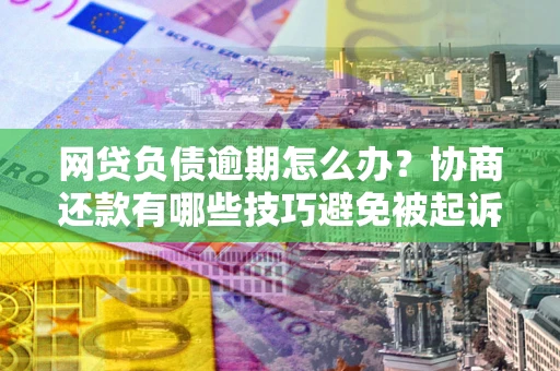 济南网贷负债逾期怎么办？协商还款有哪些技巧避免被起诉？