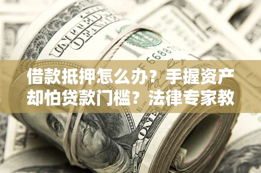济南借款抵押怎么办？手握资产却怕贷款门槛？法律专家教你办抵押不踩坑