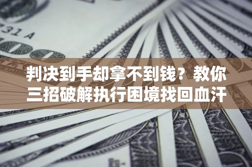 济南判决到手却拿不到钱？教你三招破解执行困境找回血汗钱