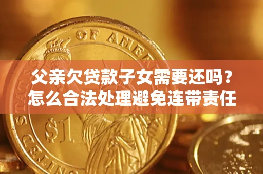 济南父亲欠贷款子女需要还吗？怎么合法处理避免连带责任？