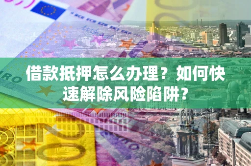 济南借款抵押怎么办理？如何快速解除风险陷阱？