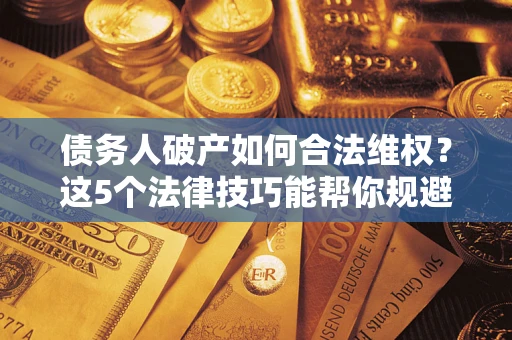 济南债务人破产如何合法维权？这5个法律技巧能帮你规避风险