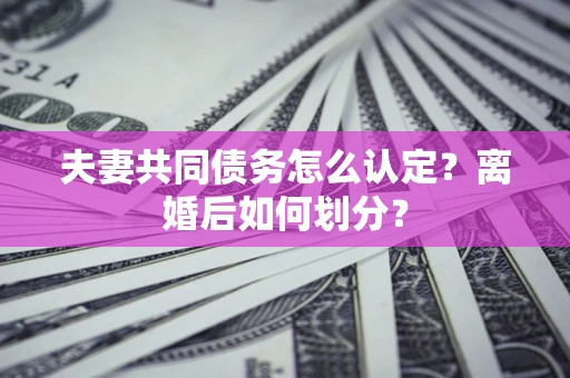 济南夫妻共同债务怎么认定？离婚后如何划分？