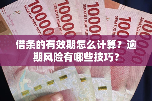济南借条的有效期怎么计算？逾期风险有哪些技巧？