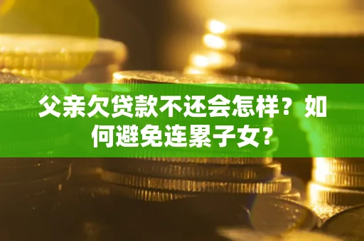 济南父亲欠贷款不还会怎样？如何避免连累子女？