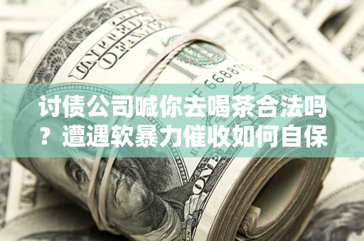 济南讨债公司喊你去喝茶合法吗？遭遇软暴力催收如何自保？