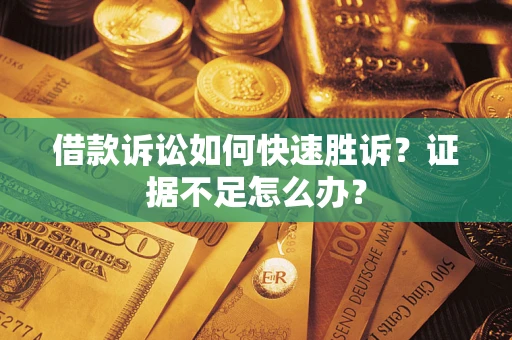 济南借款诉讼如何快速胜诉？证据不足怎么办？