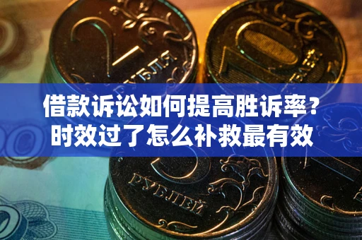 济南借款诉讼如何提高胜诉率？时效过了怎么补救最有效