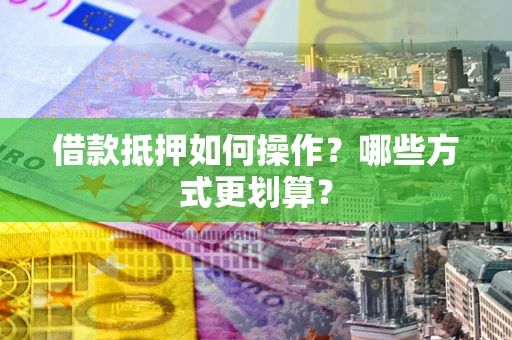 济南借款抵押如何操作？哪些方式更划算？