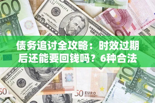 济南债务追讨全攻略：时效过期后还能要回钱吗？6种合法手段助你维权