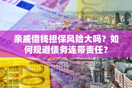 济南亲戚借钱担保风险大吗？如何规避债务连带责任？