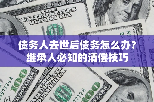 济南债务人去世后债务怎么办？继承人必知的清偿技巧