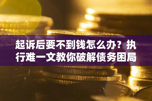 济南起诉后要不到钱怎么办？执行难一文教你破解债务困局