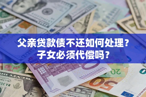 济南父亲贷款债不还如何处理？子女必须代偿吗？