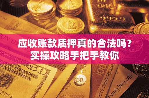 济南应收账款质押真的合法吗？实操攻略手把手教你
