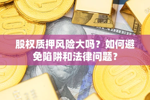 济南股权质押风险大吗？如何避免陷阱和法律问题？