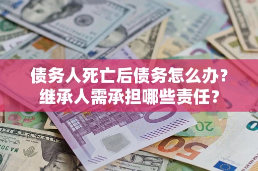 济南债务人死亡后债务怎么办？继承人需承担哪些责任？