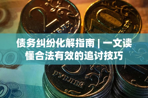 济南债务纠纷化解指南 | 一文读懂合法有效的追讨技巧