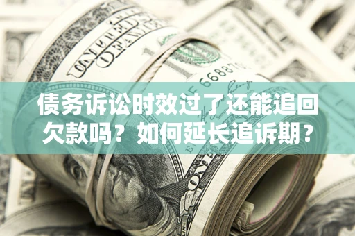 济南债务诉讼时效过了还能追回欠款吗？如何延长追诉期？