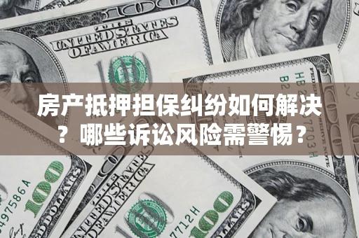 济南房产抵押担保纠纷如何解决？哪些诉讼风险需警惕？