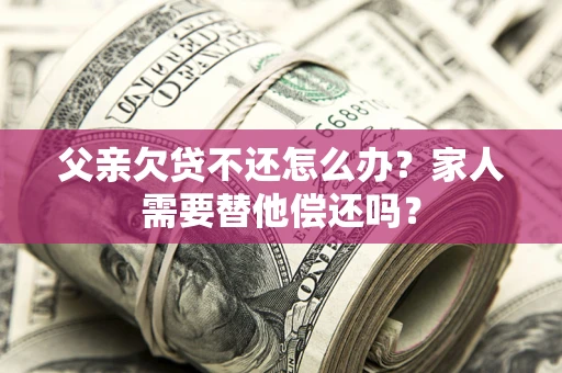济南父亲欠贷不还怎么办？家人需要替他偿还吗？