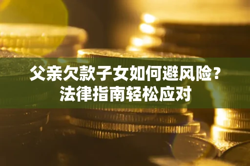 济南父亲欠款子女如何避风险？法律指南轻松应对