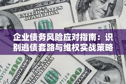 济南企业债务风险应对指南：识别逃债套路与维权实战策略
