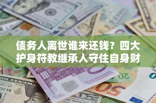 济南债务人离世谁来还钱？四大护身符教继承人守住自身财产